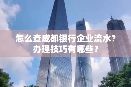 怎么查成都银行企业流水?办理技巧有哪些?