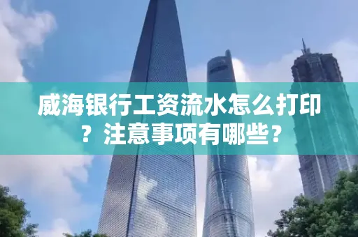 威海银行工资流水怎么打印?注意事项有哪些?
