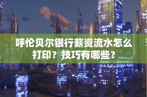 呼伦贝尔银行薪资流水怎么打印？技巧有哪些？