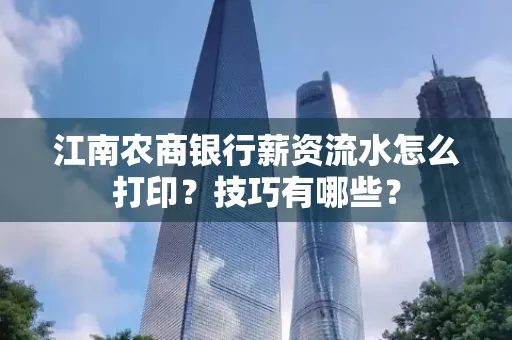江南农商银行薪资流水怎么打印？技巧有哪些？