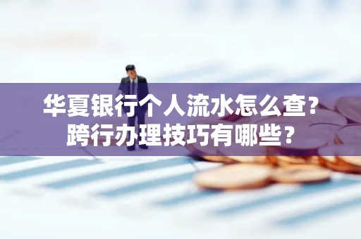 华夏银行个人流水怎么查？跨行办理技巧有哪些？
