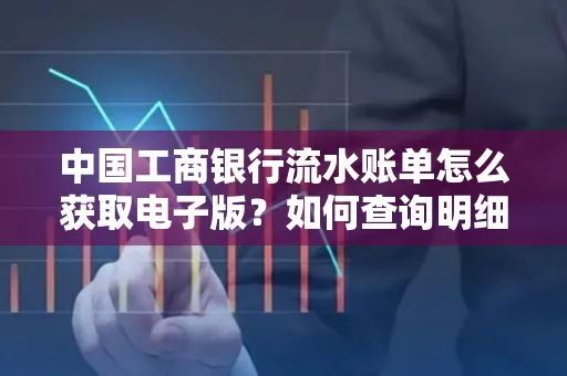 中国工商银行流水账单怎么获取电子版?如何查询明细技巧?