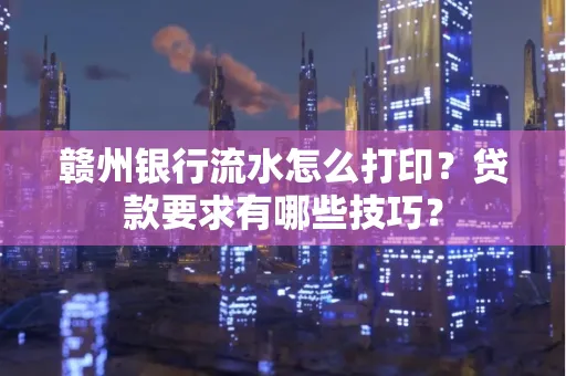 赣州银行流水怎么打印?贷款要求有哪些技巧?