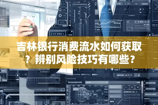 吉林银行消费流水如何获取?辨别风险技巧有哪些?