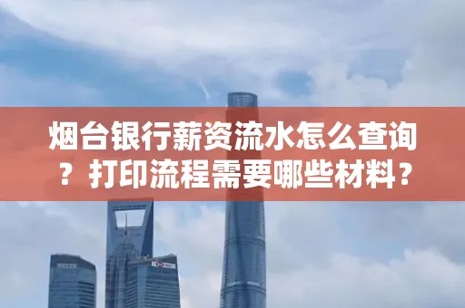 烟台银行薪资流水怎么查询?打印流程需要哪些材料?