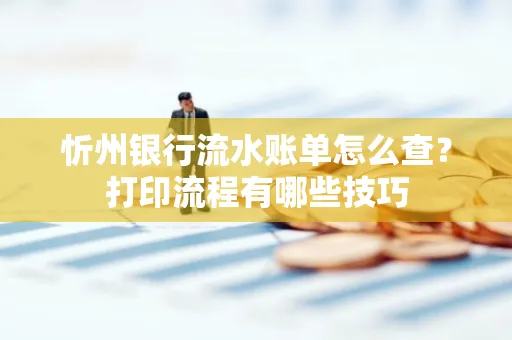 忻州银行流水账单怎么查？打印流程有哪些技巧