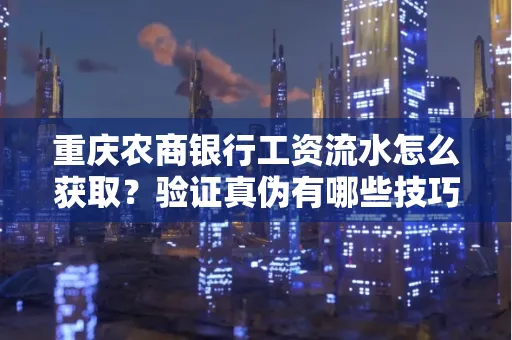 重庆农商银行工资流水怎么获取?验证真伪有哪些技巧?