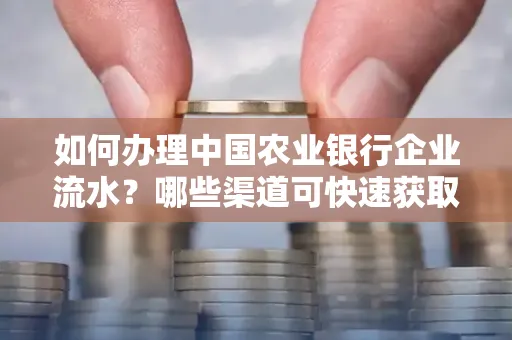 如何办理中国农业银行企业流水?哪些渠道可快速获取?
