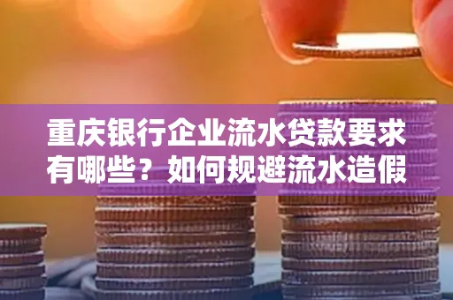 重庆银行企业流水贷款要求有哪些?如何规避流水造假风险?