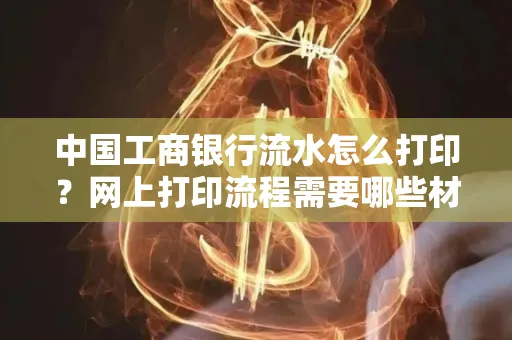 中国工商银行流水怎么打印?网上打印流程需要哪些材料?