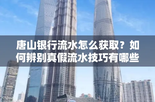 唐山银行流水怎么获取?如何辨别真假流水技巧有哪些?