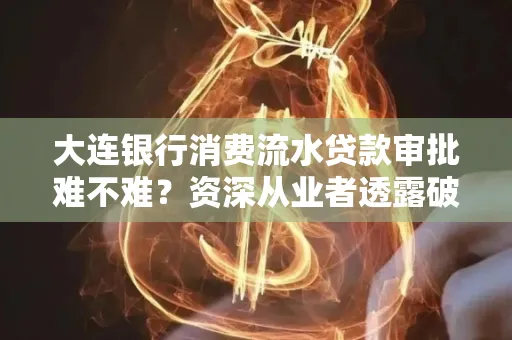 大连银行消费流水贷款审批难不难?资深从业者透露破局秘诀