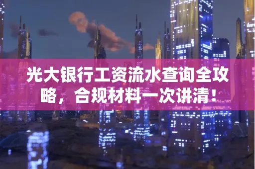 光大银行工资流水查询全攻略,合规材料一次讲清!