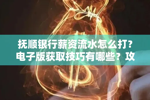 抚顺银行薪资流水怎么打?电子版获取技巧有哪些?攻略速看!