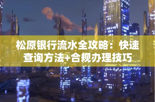 松原银行流水全攻略:快速查询方法+合规办理技巧