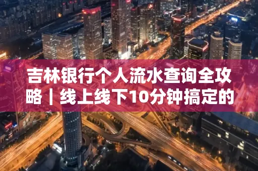吉林银行个人流水查询全攻略|线上线下10分钟搞定的省时秘诀