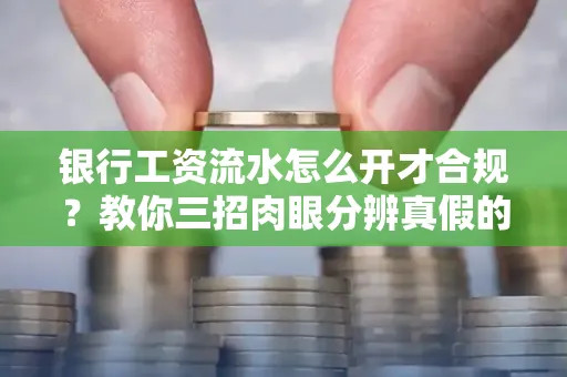 银行工资流水怎么开才合规?教你三招肉眼分辨真假的方法!
