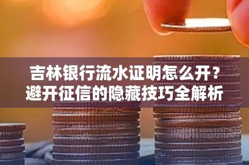 吉林银行流水证明怎么开?避开征信的隐藏技巧全解析
