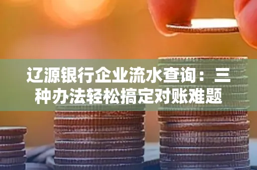 辽源银行企业流水查询:三种办法轻松搞定对账难题