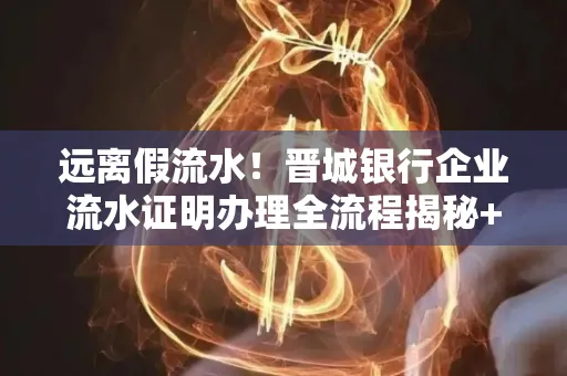 远离假流水!晋城银行企业流水证明办理全流程揭秘+辨别干货全收录
