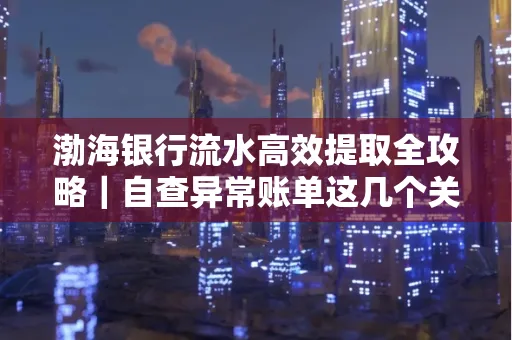 渤海银行流水高效提取全攻略|自查异常账单这几个关键点别错过