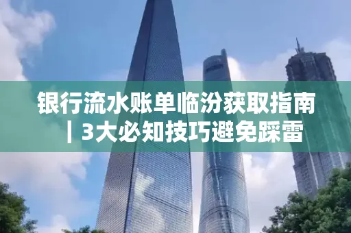 银行流水账单临汾获取指南|3大必知技巧避免踩雷