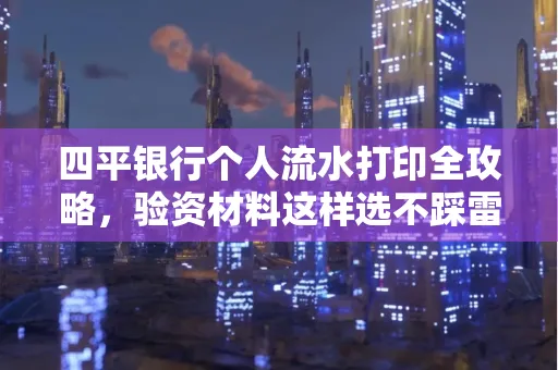 四平银行个人流水打印全攻略,验资材料这样选不踩雷!