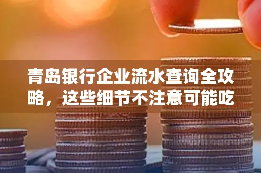 青岛银行企业流水查询全攻略,这些细节不注意可能吃大亏