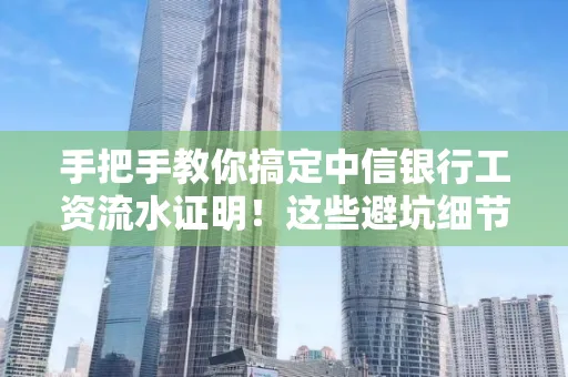 手把手教你搞定中信银行工资流水证明!这些避坑细节90%的人都不知道