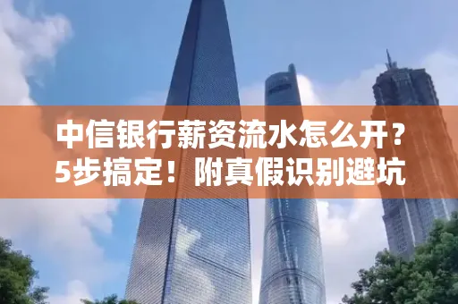 中信银行薪资流水怎么开?5步搞定!附真假识别避坑指南