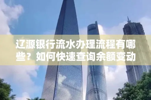 辽源银行流水办理流程有哪些?如何快速查询余额变动?