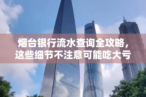 烟台银行流水查询全攻略,这些细节不注意可能吃大亏