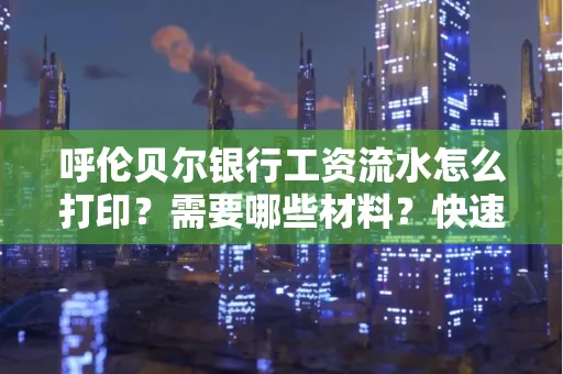 呼伦贝尔银行工资流水怎么打印?需要哪些材料?快速搞定方法揭秘!