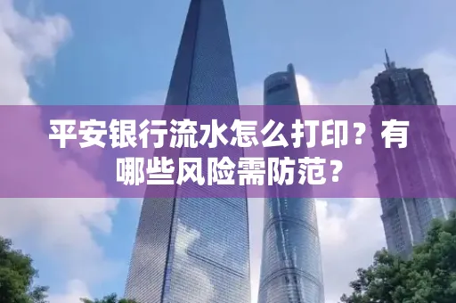 平安银行流水怎么打印?有哪些风险需防范?