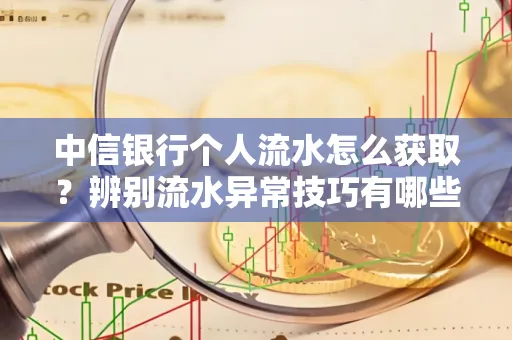 中信银行个人流水怎么获取?辨别流水异常技巧有哪些?