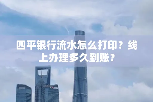 四平银行流水怎么打印?线上办理多久到账?
