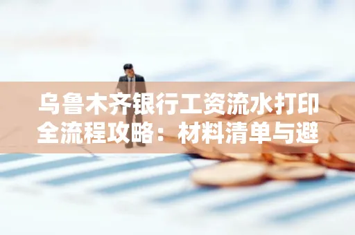 乌鲁木齐银行工资流水打印全流程攻略:材料清单与避坑指南