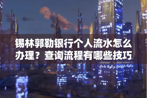 锡林郭勒银行个人流水怎么办理?查询流程有哪些技巧?