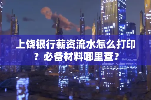 上饶银行薪资流水怎么打印?必备材料哪里查?