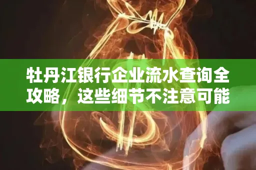牡丹江银行企业流水查询全攻略,这些细节不注意可能吃大亏