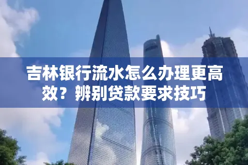 吉林银行流水怎么办理更高效?辨别贷款要求技巧