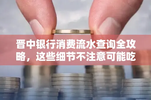 晋中银行消费流水查询全攻略,这些细节不注意可能吃大亏