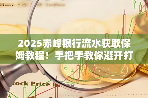 2025赤峰银行流水获取保姆教程!手把手教你避开打印雷区