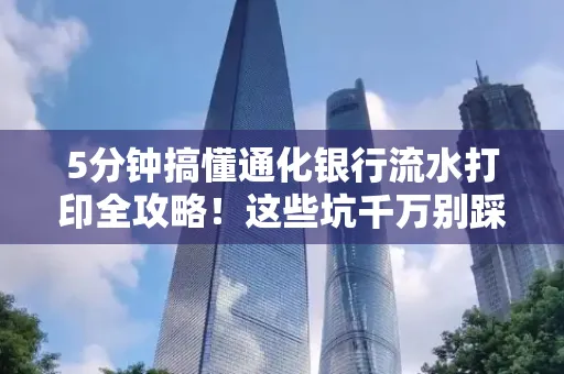 5分钟搞懂通化银行流水打印全攻略!这些坑千万别踩