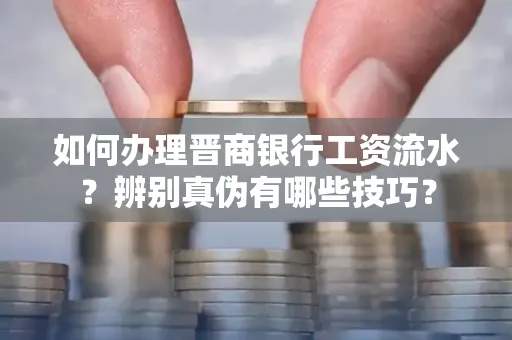 如何办理晋商银行工资流水?辨别真伪有哪些技巧?