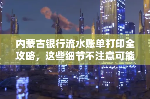 内蒙古银行流水账单打印全攻略,这些细节不注意可能白跑一趟
