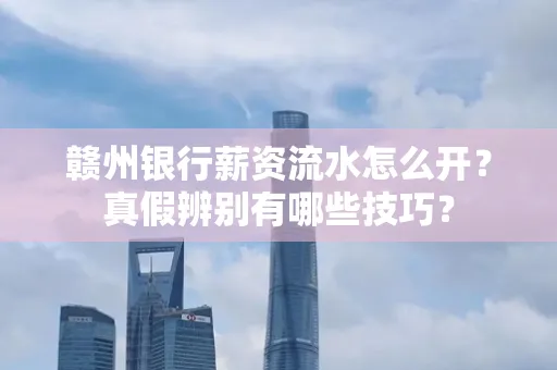 赣州银行薪资流水怎么开?真假辨别有哪些技巧?
