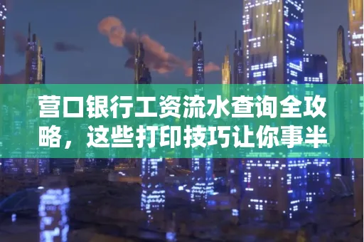 营口银行工资流水查询全攻略,这些打印技巧让你事半功倍