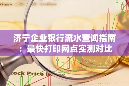 济宁企业银行流水查询指南:最快打印网点实测对比