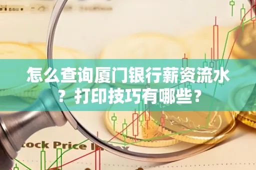 怎么查询厦门银行薪资流水?打印技巧有哪些?